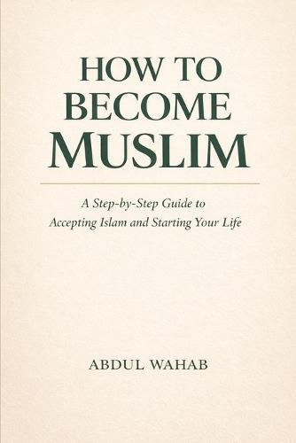 How to Become Muslim: A Simple Step-by-Step Guide to Converting to Islam, Taking Shahadah, Learning the Five Pillars, and Starting Your New Life as a Muslim