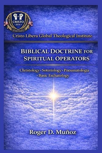 Biblical Doctrine for Spiritual Operators: Christology - Soteriology - Pneumatology - Basic Eschatology