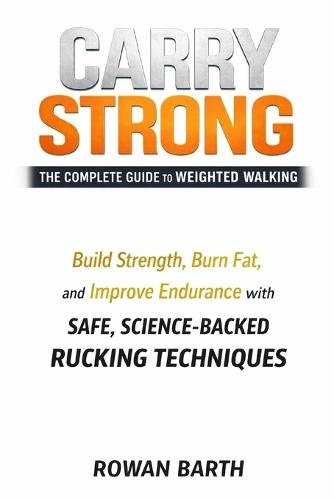 Carry Strong: The Complete Guide to Weighted Walking: Build Strength, Burn Fat, and Improve Endurance with Safe, Science-Backed Rucking Techniques
