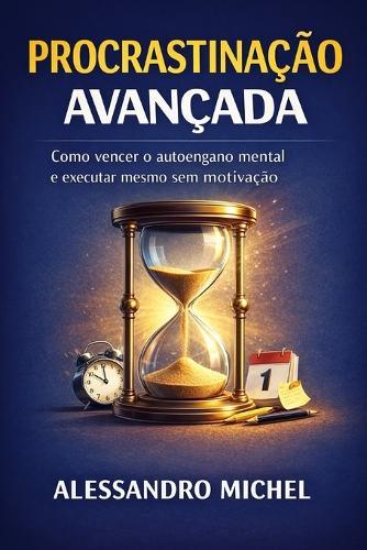 Procrastinação Avançada: Como vencer o autoengano mental e executar mesmo sem motivação