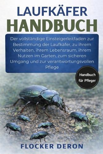 Laufkäfer-Handbuch: Der vollständige Einsteigerleitfaden zur Bestimmung der Laufkäfer, zu ihrem Verhalten, ihrem Lebensraum, ihrem Nutzen im Garten, zum sicheren Umgang und zur verantwortungsvollen Pflege