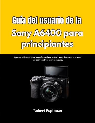 Guía del usuario de la Sony A6400 para principiantes: Aprenda a disparar como un profesional con instrucciones ilustradas y consejos rápidos y efectivos sobre la cámara.