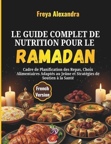 Le Guide Complet de Nutrition pour le Ramadan: Cadre de Planification des Repas, Choix Alimentaires Adaptés au Jeûne et Stratégies de Soutien à la Santé