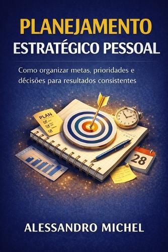 Planejamento Estratégico Pessoal: Como organizar metas, prioridades e decisões para resultados consistentes