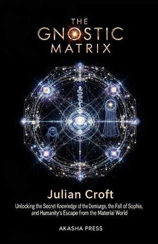 The Gnostic Matrix: Unlocking the Secret Knowledge of the Demiurge, the Fall of Sophia, and Humanity's Escape from the Material World