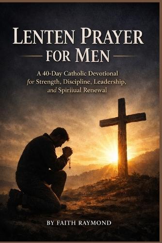 Lenten Prayer for Men: A 40-Day Catholic Devotional for Strength, Discipline, Leadership, and Spiritual Renewal