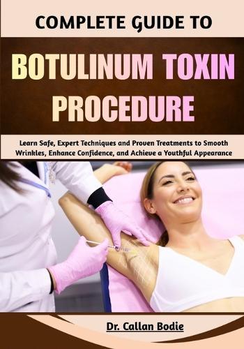 Complete Guide To Botulinum Toxin Procedure: Learn Safe, Expert Techniques and Proven Treatments to Smooth Wrinkles, Enhance Confidence, and Achieve a Youthful Appearance