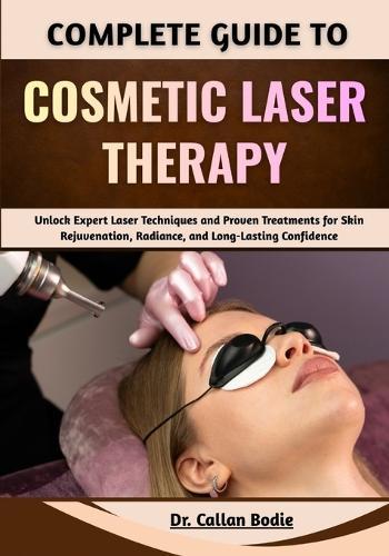 Complete Guide To Cosmetic Laser Therapy: Unlock Expert Laser Techniques and Proven Treatments for Skin Rejuvenation, Radiance, and Long-Lasting Confidence