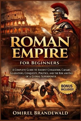 Roman Empire for Beginners: A complete guide to ancient civilization, Caesars, gladiators, conquests, politics, and the rise and fall of a global superpower