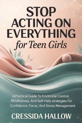 Stop Acting On Everything For Teen Girls: A Practical Guide To Emotional Control, Mindfulness, And Self-Help Strategies For Confidence, Focus, And Stress Management