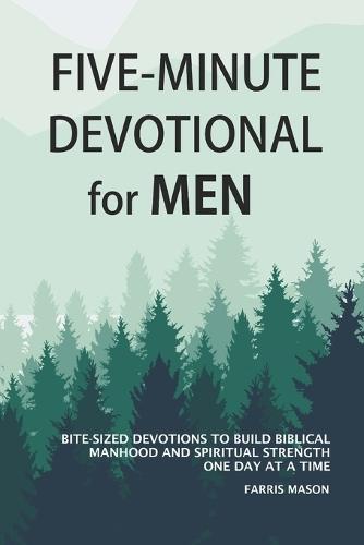 Five-Minute Devotional For Men: Bite-Sized Devotions To Build Biblical Manhood And Spiritual Strength One Day At A Time