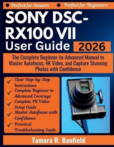 Sony Dsc-Rx100 VII User Guide 2026: The Complete Beginner-to-Advanced Manual to Master Autofocus, 4K Video, and Capture Stunning Photos with Confidence