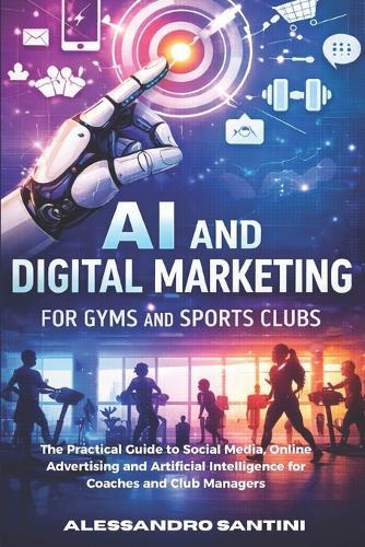 AI and Digital Marketing for Gyms & SPORTS CLUB: The Practical Guide to Social Media, Online Advertising and Artificial Intelligence for Coaches and Club Managers