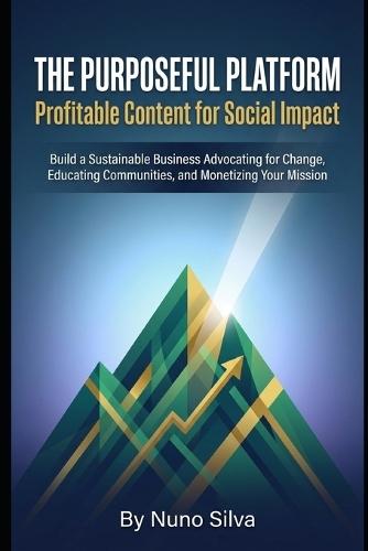 The Purposeful Platform: Profitable Content for Social Impact: Build a Sustainable Business Advocating for Change, Educating Communities, and Monetizing Your Mission