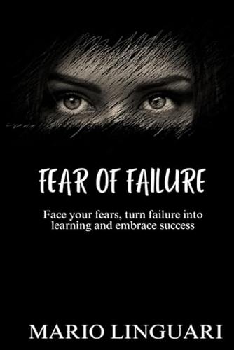 FEAR OF FAILURE Face Your Fears, Turn Failure into Learning and Embrace Success