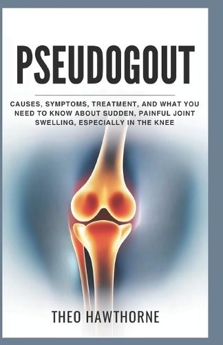 Pseudogout: Causes, Symptoms, Treatment, and What You Need to Know About Sudden, Painful Joint Swelling, Especially in the Knee