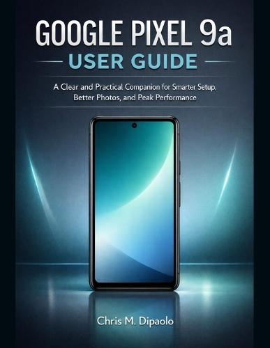 Google Pixel 9A User Guide: A Clear and Practical Companion for Smarter Setup, Better Photos, and Peak Performance