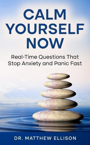 Calm Yourself Now: Real-Time Questions That Stop Anxiety and Panic Fast