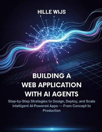 Building a Web Application with AI Agents: Step-by-Step Strategies to Design, Deploy, and Scale Intelligent AI-Powered Apps - From Concept to Production