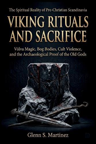 Viking Rituals and Sacrifice: The Spiritual Reality of Pre-Christian Scandinavia: Völva Magic, Bog Bodies, Cult Violence, and the Archaeological Proof of the Old Gods