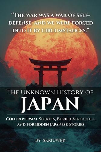 The Unknown History of Japan: Controversial Secrets, Buried Atrocities, and Forbidden Japanese Stories