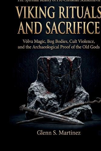 Viking Rituals and Sacrifice: The Spiritual Reality of Pre-Christian Scandinavia: Völva Magic, Bog Bodies, Cult Violence, and the Archaeological Proof of the Old Gods