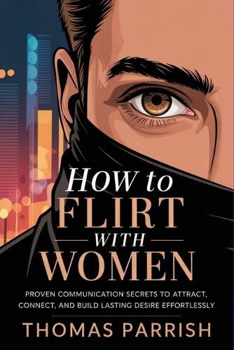 How to Flirt with Women: Proven Communication Secrets to Attract, Connect, and Build Lasting Desire Effortlessly