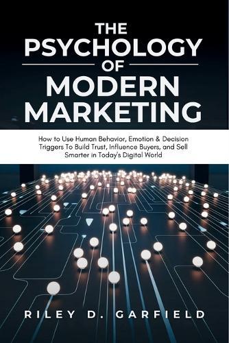 The Psychology of Modern Marketing: How to Use Human Behaviour, Emotion & Decision Triggers To Build Trust, Influence Buyers, and Sell Smarter in Today's Digital World