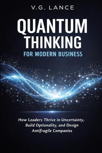 Quantum Thinking for Modern Business: How Leaders Thrive in Uncertainty, Build Optionality, and Design Antifragile Companies