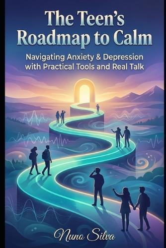 The Teen's Roadmap to Calm: Navigating Anxiety & Depression with Practical Tools and Real Talk