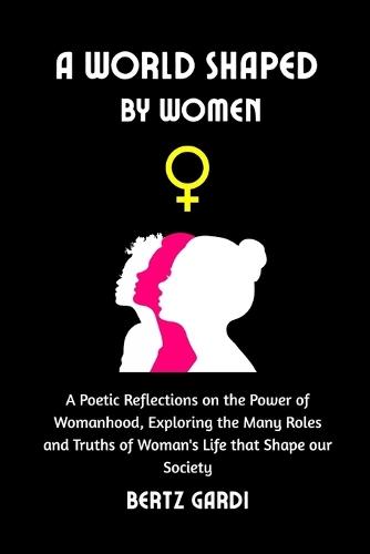A World Shaped by Women: A Poetic Reflections on the Power of Womanhood, Exploring the Many Roles and Truths of Woman's Life that Shape our Society