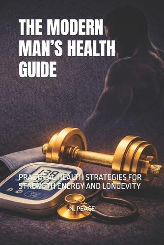 The Modern Man's Health Guide: Practical Health Strategies for Strength Energy and Longevity
