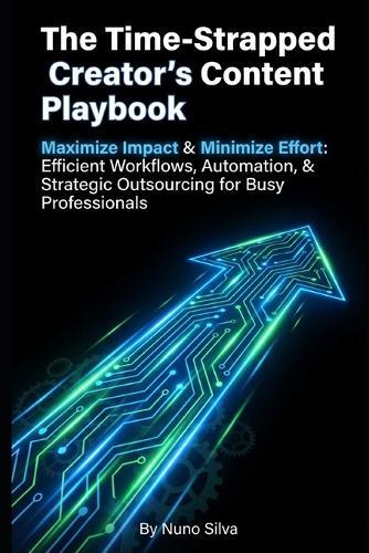The Time-Strapped Creator's Content Playbook: Maximize Impact & Minimize Effort: Efficient Workflows, Automation, & Strategic Outsourcing for Busy Professionals