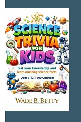 Science Trivia for Kids: Test your knowledge and learn amazing science facts Ages 8-12 300 Questions