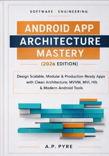 Android App Architecture Mastery (2026 Edition): Design Scalable, Modular & Production-Ready Apps with Clean Architecture, MVVM, MVI, Hilt & Modern Android Tools