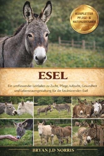 Esel: Ein umfassender Leitfaden zu Zucht, Pflege, Aufzucht, Gesundheit und Lebensraumgestaltung für die faszinierenden Esel