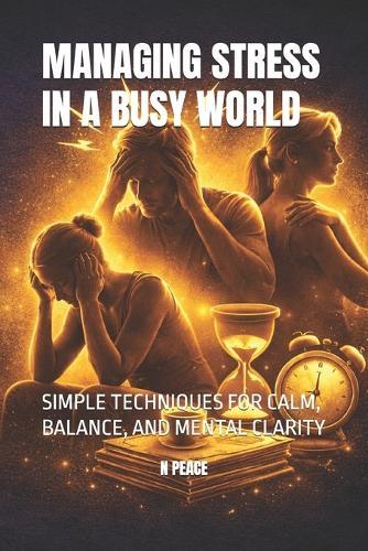 Managing Stress in a Busy World: Simple Techniques for Calm, Balance, and Mental Clarity