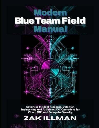 Modern Blue Team Field Manual: Advanced Incident Response, Detection Engineering, and AI-Driven SOC Operations for Cloud, EDR, and Enterprise Security