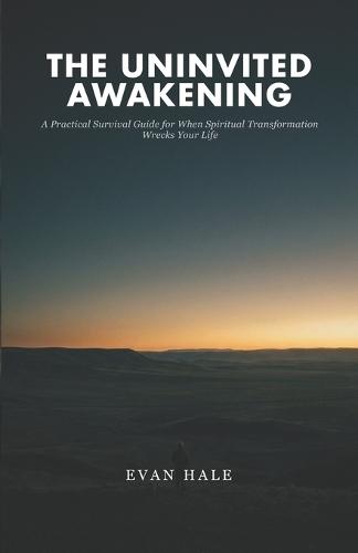 The Uninvited Awakening: A Practical Survival Guide for When Spiritual Transformation Wrecks Your Life