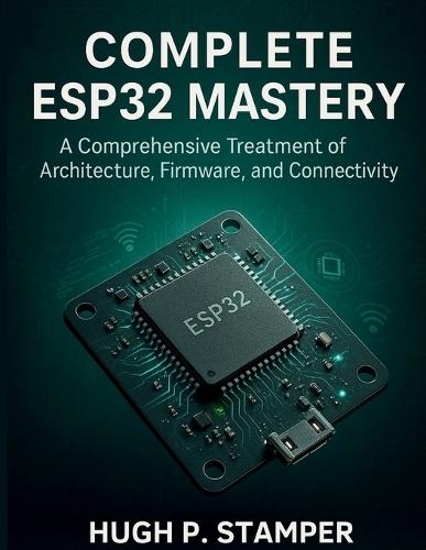 Complete Esp32 Mastery: A Comprehensive Treatment of Architecture, Firmware, and Connectivity