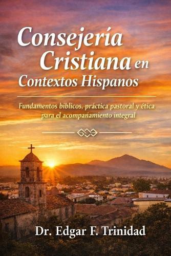 Consejería Cristiana En Contextos Hispanos: Fundamentos bíblicos, práctica pastoral y ética para el acompañamiento integral
