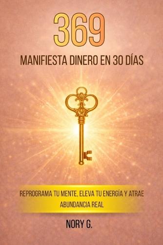 369 Manifiesta Dinero en 30 Días: Reprograma tu mente, eleva tu energía y atrae abundancia real