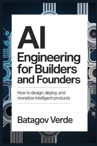 AI Engineering for Builders and Founders: How to Design, Deploy, and Monetize Intelligent Products