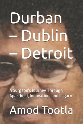 Durban - Dublin - Detroit: A Surgeon's Journey Through Apartheid, Innovation, and Legacy