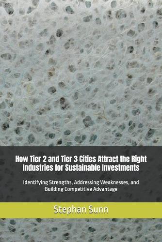 How Tier 2 and Tier 3 Cities Attract the Right Industries for Sustainable Investments: Identifying Strengths, Addressing Weaknesses, and Building Competitive Advantage