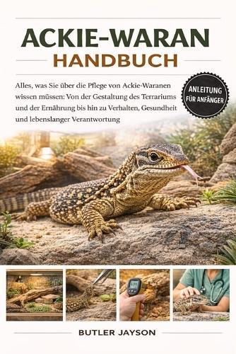 Ackie-Waran Handbuch: Alles, was Sie über die Pflege von Ackie-Waranen wissen müssen: Von der Gestaltung des Terrariums und der Ernährung bis hin zu Verhalten, Gesundheit und lebenslanger Verantwortung