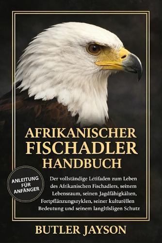 Afrikanischer Fischadler Handbuch: Der vollständige Leitfaden zum Leben des Afrikanischen Fischadlers, seinem Lebensraum, seinen Jagdfähigkeiten, Fortpflanzungszyklen, seiner kulturellen Bedeutung und seinem langfristigen Schutz