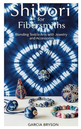 Shibori for Fibersmiths: Blending Textile Arts with Jewelry and Accessories
