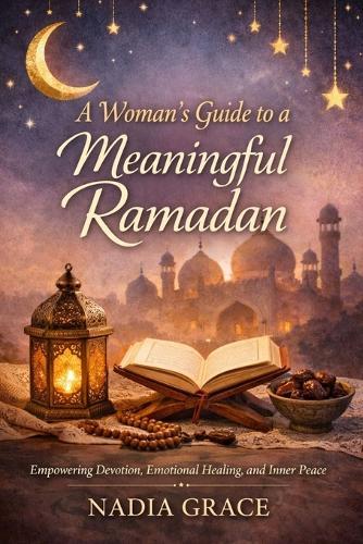 A Woman's Guide to a Meaningful Ramadan: Empowering Devotion, Emotional Healing, and Inner Peace for Women This Ramadan