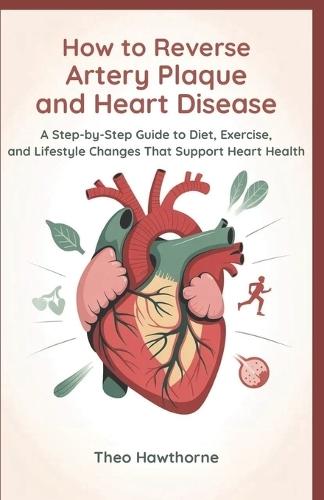 How to Reverse Artery Plaque and Heart Disease: A Step-by-Step Guide to Diet, Exercise, and Lifestyle Changes That Support Heart Health